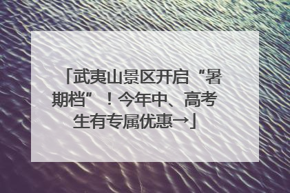 武夷山景区开启“暑期档”！今年中、高考生有专属优惠→