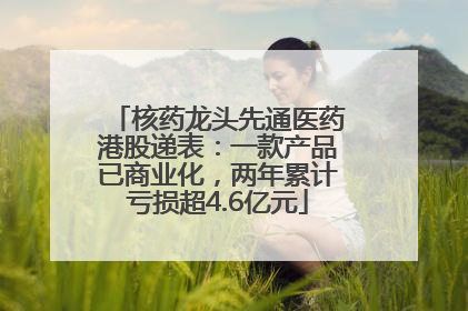 核药龙头先通医药港股递表：一款产品已商业化，两年累计亏损超4.6亿元
