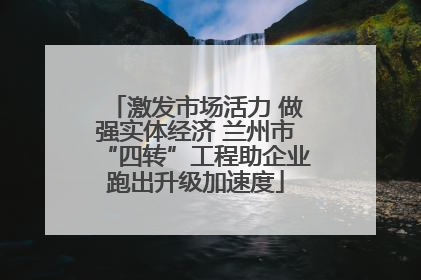激发市场活力 做强实体经济 兰州市“四转”工程助企业跑出升级加速度