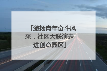 激扬青年奋斗风采，社区大联演走进创意园区