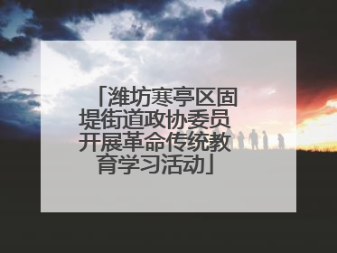 潍坊寒亭区固堤街道政协委员开展革命传统教育学习活动