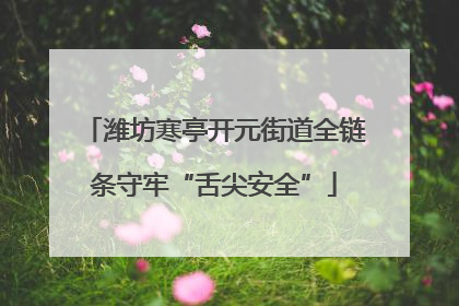 潍坊寒亭开元街道全链条守牢“舌尖安全”