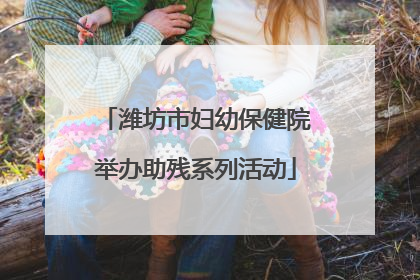 潍坊市妇幼保健院举办助残系列活动