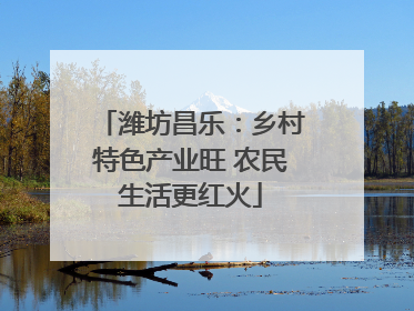 潍坊昌乐：乡村特色产业旺 农民生活更红火