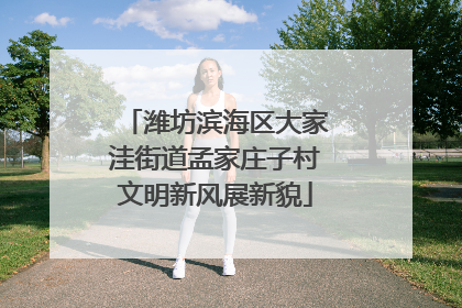 潍坊滨海区大家洼街道孟家庄子村文明新风展新貌