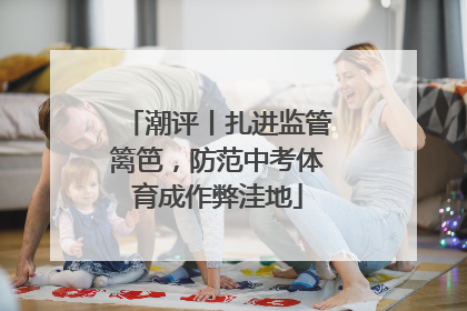 潮评丨扎进监管篱笆，防范中考体育成作弊洼地