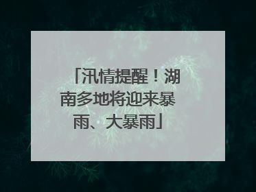 汛情提醒！湖南多地将迎来暴雨、大暴雨