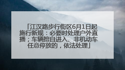 江汉路步行街区6月1日起施行新规：必要时处理户外直播；车辆擅自进入、非机动车任意停放的，依法处理