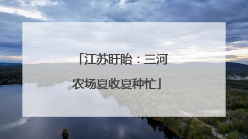 江苏盱眙：三河农场夏收夏种忙