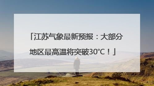 江苏气象最新预报：大部分地区最高温将突破30℃！