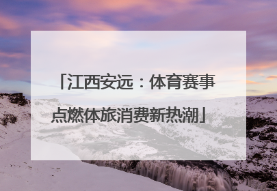 江西安远：体育赛事点燃体旅消费新热潮