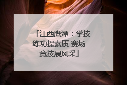 江西鹰潭：学技练功提素质 赛场竞技展风采