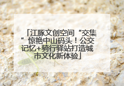 江豚文创空间“交集”惊艳中山码头！公交记忆+骑行驿站打造城市文化新体验