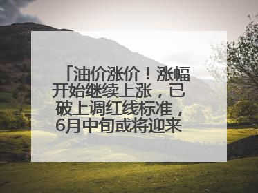 油价涨价！涨幅开始继续上涨，已破上调红线标准，6月中旬或将迎来“第二次”涨价