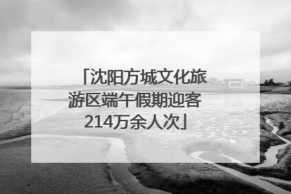 沈阳方城文化旅游区端午假期迎客214万余人次