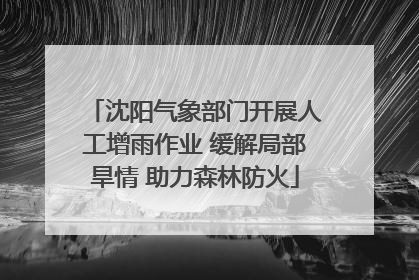 沈阳气象部门开展人工增雨作业 缓解局部旱情 助力森林防火