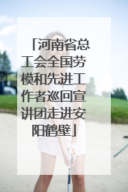 河南省总工会全国劳模和先进工作者巡回宣讲团走进安阳鹤壁