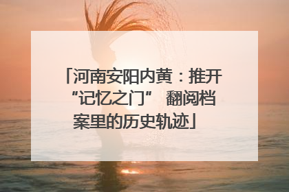 河南安阳内黄：推开“记忆之门” 翻阅档案里的历史轨迹