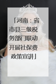 河南：省市县三级税务部门联动开展社保费政策宣讲