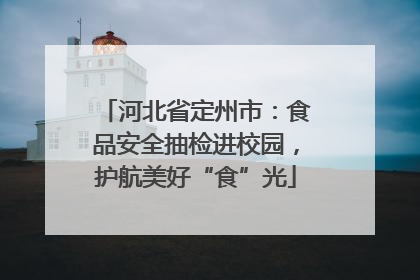 河北省定州市：食品安全抽检进校园，护航美好“食”光