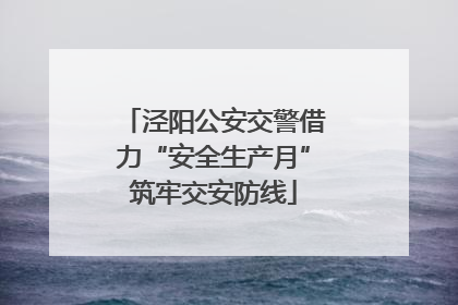 泾阳公安交警借力“安全生产月”筑牢交安防线