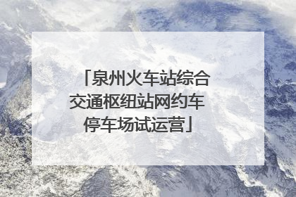 泉州火车站综合交通枢纽站网约车停车场试运营