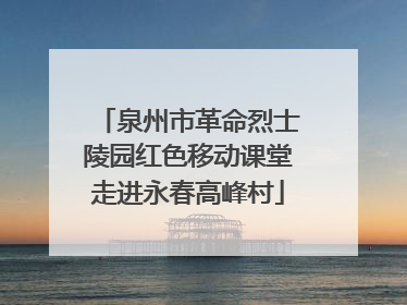 泉州市革命烈士陵园红色移动课堂走进永春高峰村