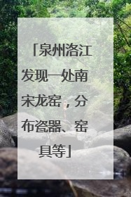 泉州洛江发现一处南宋龙窑，分布瓷器、窑具等