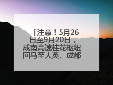 注意！5月26日至9月20日，成南高速桂花枢纽回马至大英、成都方向匝道封闭