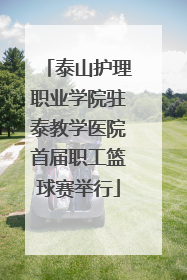 泰山护理职业学院驻泰教学医院首届职工篮球赛举行