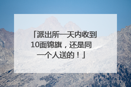 派出所一天内收到10面锦旗，还是同一个人送的！