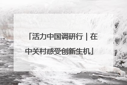 活力中国调研行｜在中关村感受创新生机