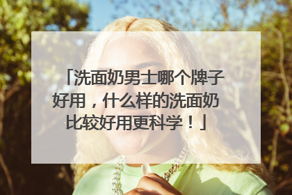 洗面奶男士哪个牌子好用，什么样的洗面奶比较好用更科学！