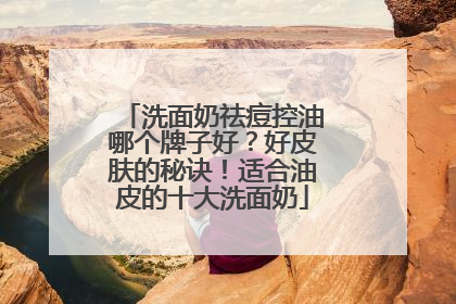 洗面奶祛痘控油哪个牌子好？好皮肤的秘诀！适合油皮的十大洗面奶