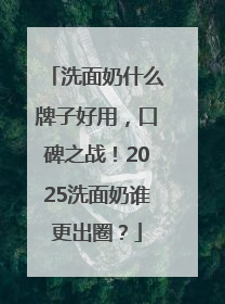 洗面奶什么牌子好用，口碑之战！2025洗面奶谁更出圈？
