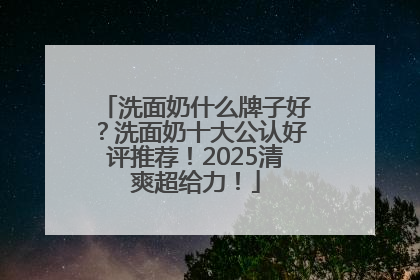 洗面奶什么牌子好？洗面奶十大公认好评推荐！2025清爽超给力！