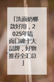 洗面奶哪款好用，2025年洁面口碑十大品牌，好物推荐全汇总