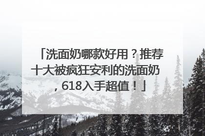 洗面奶哪款好用？推荐十大被疯狂安利的洗面奶，618入手超值！