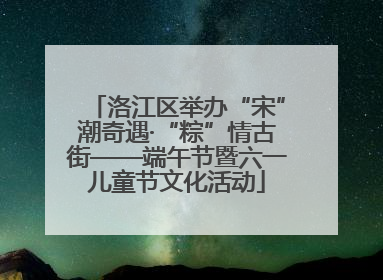 洛江区举办“宋”潮奇遇·“粽”情古街——端午节暨六一儿童节文化活动