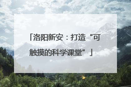 洛阳新安：打造“可触摸的科学课堂”