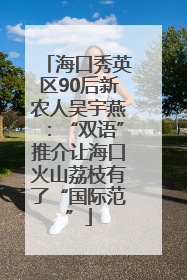 海口秀英区90后新农人吴宇燕：“双语”推介让海口火山荔枝有了“国际范”