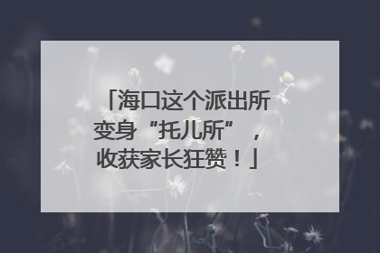 海口这个派出所变身“托儿所”，收获家长狂赞！