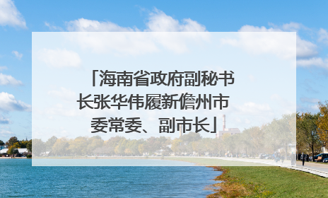 海南省政府副秘书长张华伟履新儋州市委常委、副市长