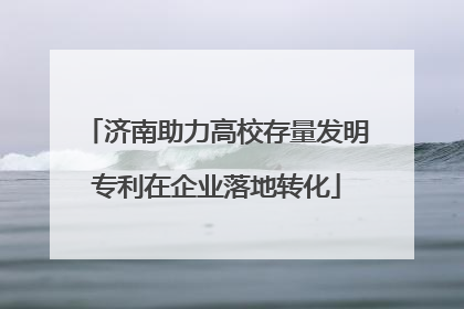济南助力高校存量发明专利在企业落地转化