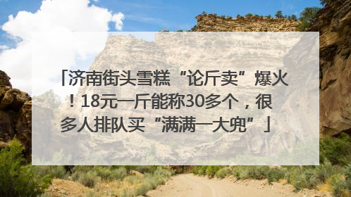 济南街头雪糕“论斤卖”爆火！18元一斤能称30多个，很多人排队买“满满一大兜”