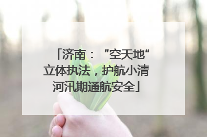 济南：“空天地”立体执法，护航小清河汛期通航安全