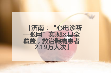 济南：“心电诊断一张网”实现区县全覆盖，救治胸痛患者2.19万人次