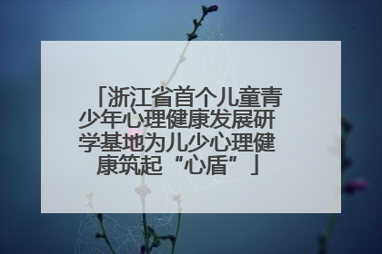浙江省首个儿童青少年心理健康发展研学基地为儿少心理健康筑起“心盾”