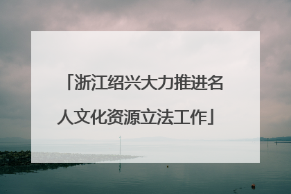 浙江绍兴大力推进名人文化资源立法工作