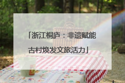 浙江桐庐：非遗赋能古村焕发文旅活力